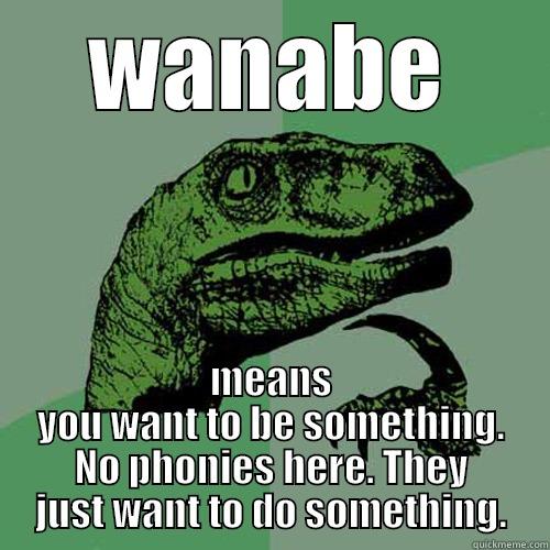 WANABE MEANS YOU WANT TO BE SOMETHING. NO PHONIES HERE. THEY JUST WANT TO DO SOMETHING. Philosoraptor