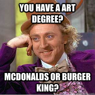 you have a art degree? mcdonalds or burger king?  Creepy Wonka