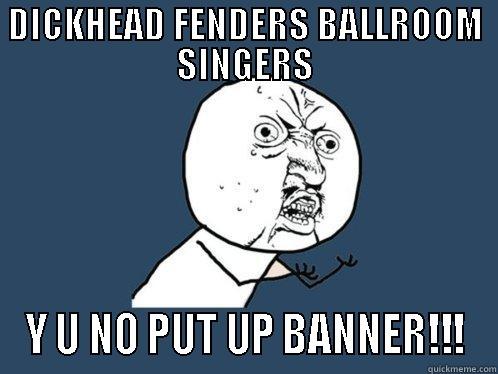 DICKHEAD FENDERS BALLROOM SINGERS Y U NO PUT UP BANNER!!! Y U No