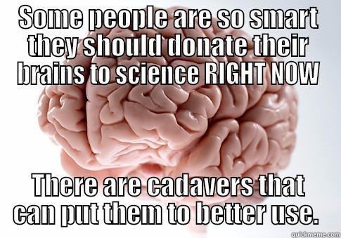 SNARKY ME - SOME PEOPLE ARE SO SMART THEY SHOULD DONATE THEIR BRAINS TO SCIENCE RIGHT NOW THERE ARE CADAVERS THAT CAN PUT THEM TO BETTER USE.  Scumbag Brain