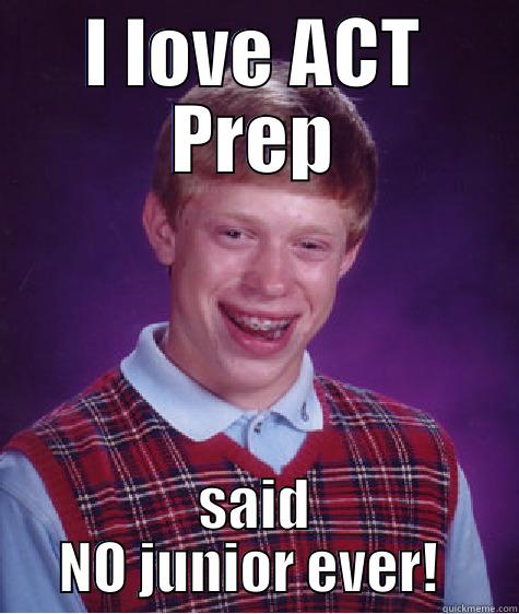 I LOVE ACT PREP SAID NO JUNIOR EVER!  Bad Luck Brian