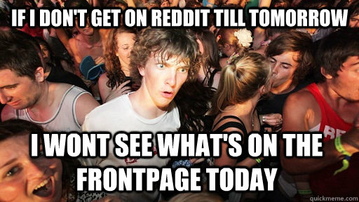 If i don't get on reddit till tomorrow i wont see what's on the frontpage today  Sudden Clarity Clarence