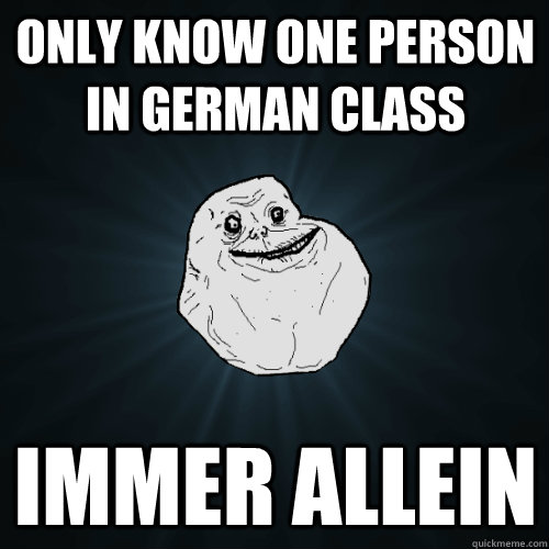 Only know one person in German class Immer allein  Forever Alone