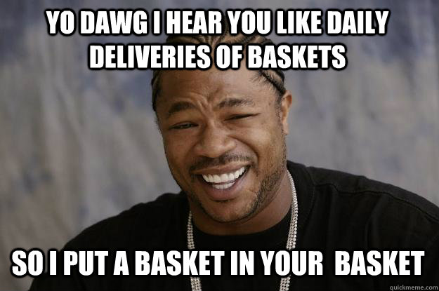 YO DAWG I HEAR YOU LIKE daily deliveries of baskets So i put a basket in your  basket  Xzibit meme
