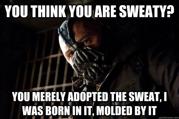 you think you are sweaty? you merely adopted the sweat, i was born in it, molded by it - you think you are sweaty? you merely adopted the sweat, i was born in it, molded by it  Angry Bane