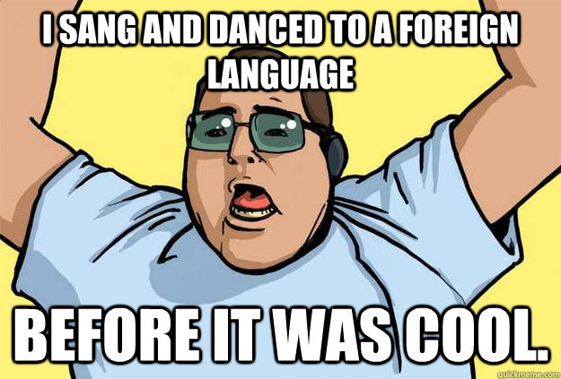 I sang and danced to a foreign language Before it was cool. - I sang and danced to a foreign language Before it was cool.  Misc