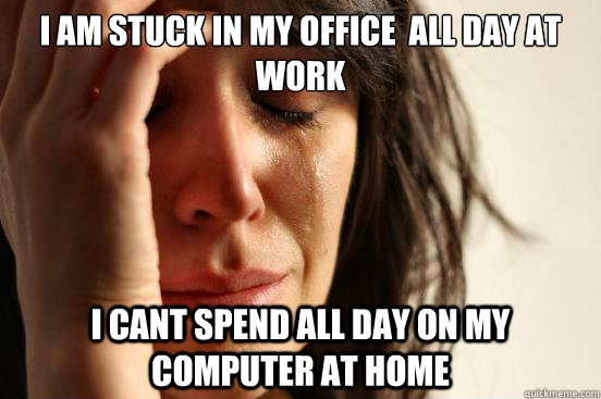 I am stuck in my office  all day at work I cant spend all day on my computer at home  First World Problems