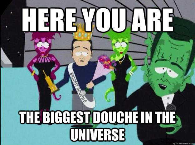 Here you are the biggest douche in the universe - Here you are the biggest douche in the universe  Biggest Douche
