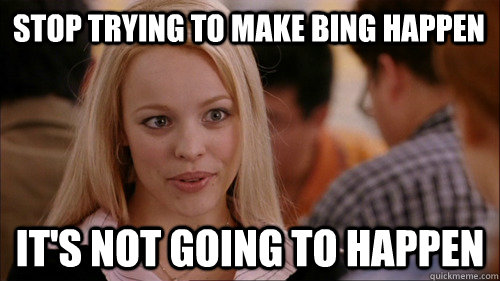 stop trying to make Bing happen It's not going to happen - stop trying to make Bing happen It's not going to happen  regina george