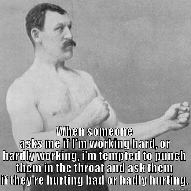  WHEN SOMEONE ASKS ME IF I'M WORKING HARD, OR HARDLY WORKING, I'M TEMPTED TO PUNCH THEM IN THE THROAT AND ASK THEM IF THEY'RE HURTING BAD OR BADLY HURTING. overly manly man