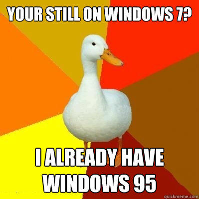 your still on windows 7? i already have windows 95  Tech Impaired Duck