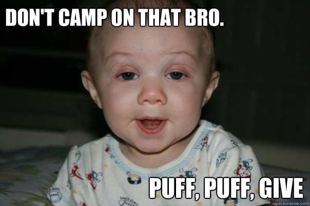 don't camp on that bro. puff, puff, give  