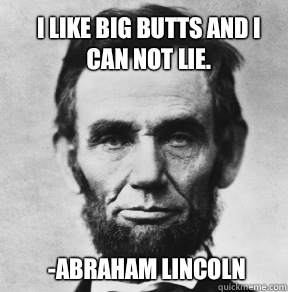 I like big butts and I can not lie. -Abraham Lincoln  Abraham Lincoln