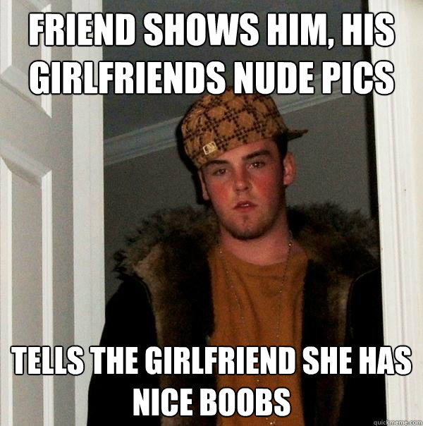 Friend shows him, his Girlfriends nude pics  Tells the girlfriend she has nice boobs - Friend shows him, his Girlfriends nude pics  Tells the girlfriend she has nice boobs  Scumbag Steve