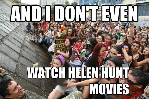 and i don't even watch helen hunt movies - and i don't even watch helen hunt movies  Defiant Male Chauvinist