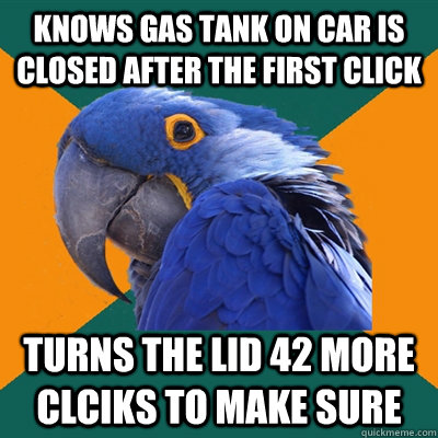 Knows gas tank on car is closed after the first click Turns the lid 42 more clciks to make sure  Paranoid Parrot
