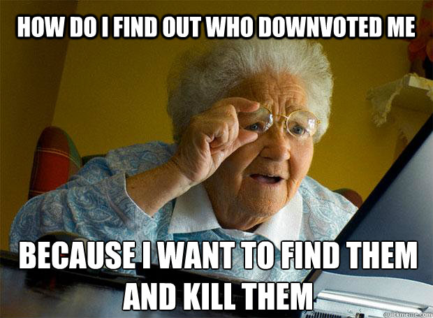 HOW DO I FIND OUT WHO DOWNVOTED ME BECAUSE I WANT TO FIND THEM AND KILL THEM   - HOW DO I FIND OUT WHO DOWNVOTED ME BECAUSE I WANT TO FIND THEM AND KILL THEM    Grandma finds the Internet