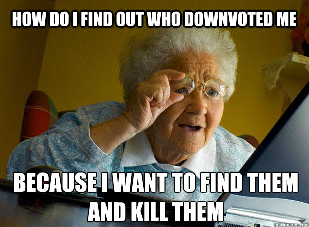 HOW DO I FIND OUT WHO DOWNVOTED ME BECAUSE I WANT TO FIND THEM AND KILL THEM    Grandma finds the Internet