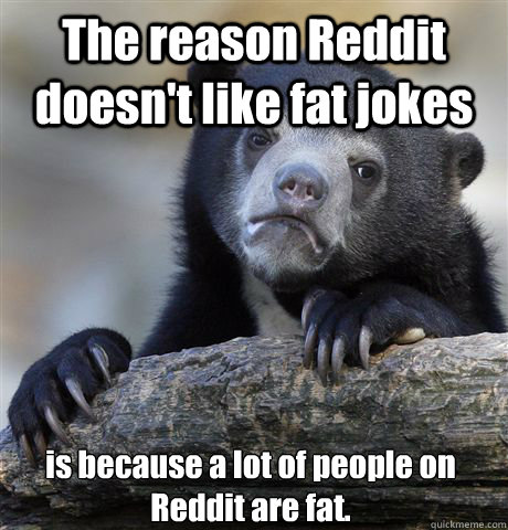 The reason Reddit doesn't like fat jokes is because a lot of people on Reddit are fat. - The reason Reddit doesn't like fat jokes is because a lot of people on Reddit are fat.  Confession Bear