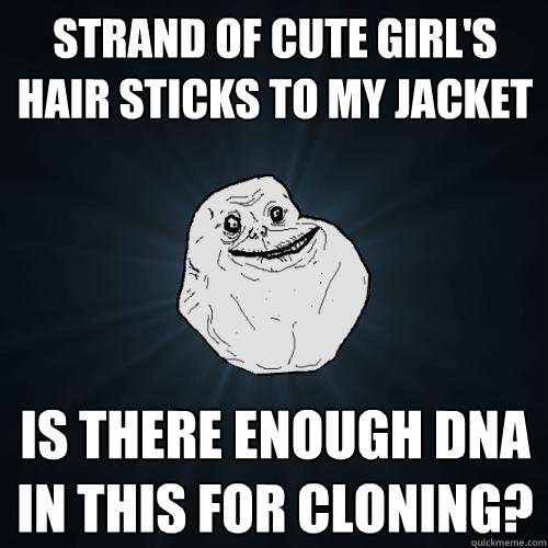 Strand of cute girl's hair sticks to my jacket Is there enough DNA in this for cloning?  Forever Alone