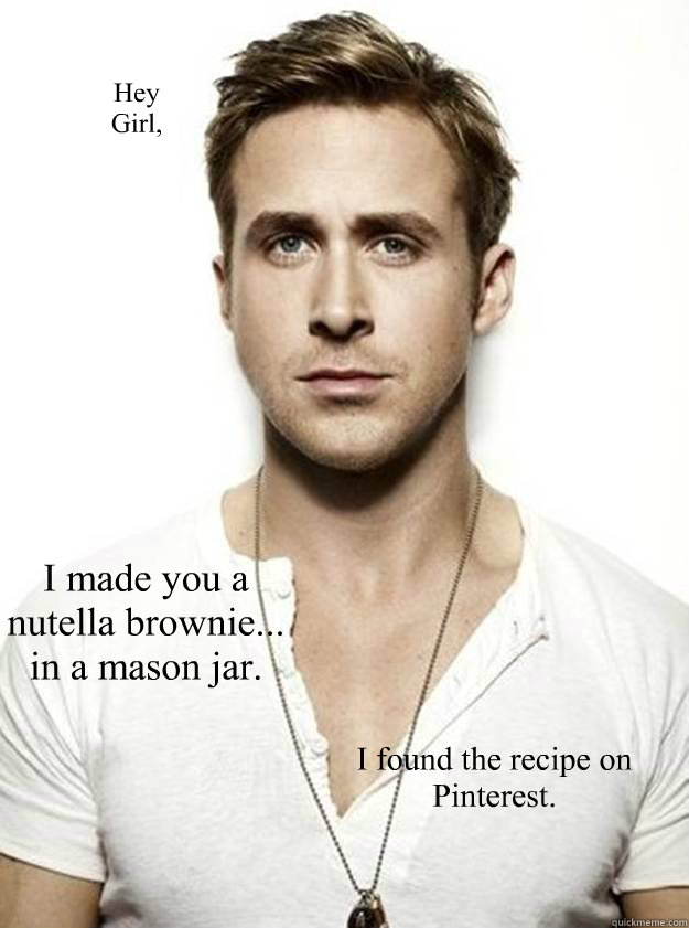 Hey 
Girl, I made you a nutella brownie... in a mason jar. I found the recipe on Pinterest. - Hey 
Girl, I made you a nutella brownie... in a mason jar. I found the recipe on Pinterest.  Ryan Gosling Hey Girl