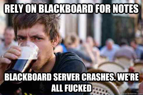 RELY ON BLACKBOARD FOR NOTES BLACKBOARD SERVER CRASHES. WE'RE ALL FUCKED  Lazy College Senior