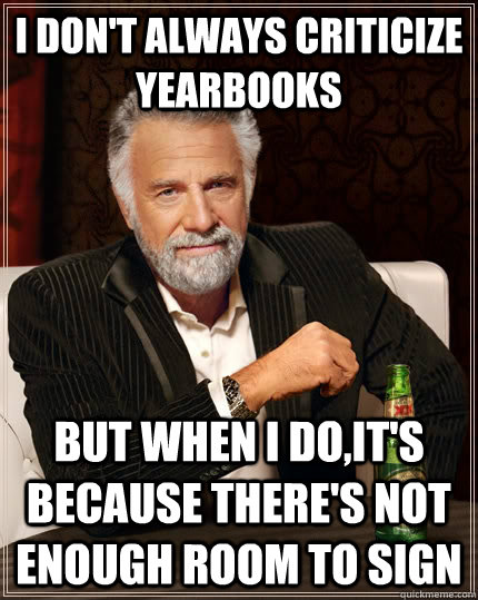 I don't always criticize yearbooks but when i do,it's because there's not enough room to sign  The Most Interesting Man In The World