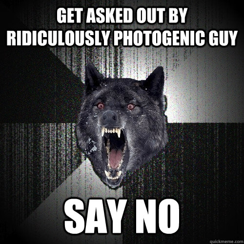 Get asked out by ridiculously photogenic guy Say no  Insanity Wolf