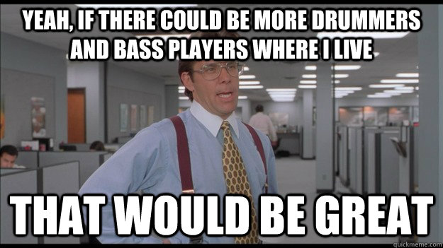 Yeah, if there could be more drummers and bass players where I live That would be great  Office Space Lumbergh HD
