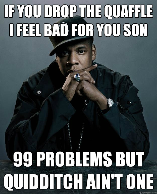 If you drop the quaffle I feel bad for you son 99 problems but Quidditch ain't one  Jay Z Problems