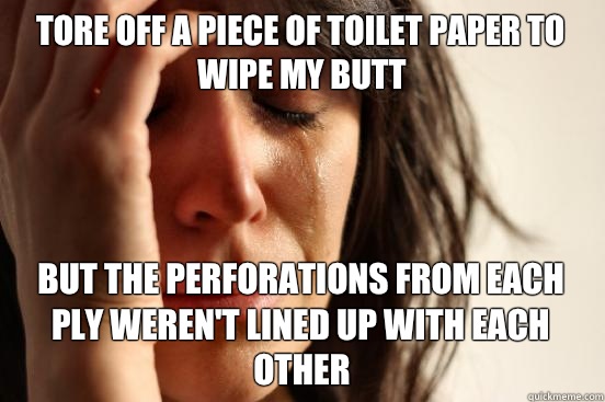 Tore off a piece of toilet paper to wipe my butt But the perforations from each ply weren't lined up With each other   First World Problems