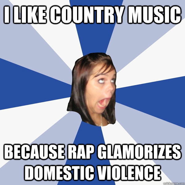 I like country music because rap glamorizes domestic violence  Annoying Facebook Girl