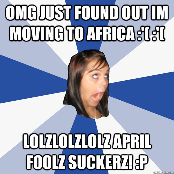 OMG JUST FOUND OUT IM MOVING TO AFRICA :'( :'( LOLZLOLZLOLZ APRIL FOOLZ SUCKERZ! :P  Annoying Facebook Girl