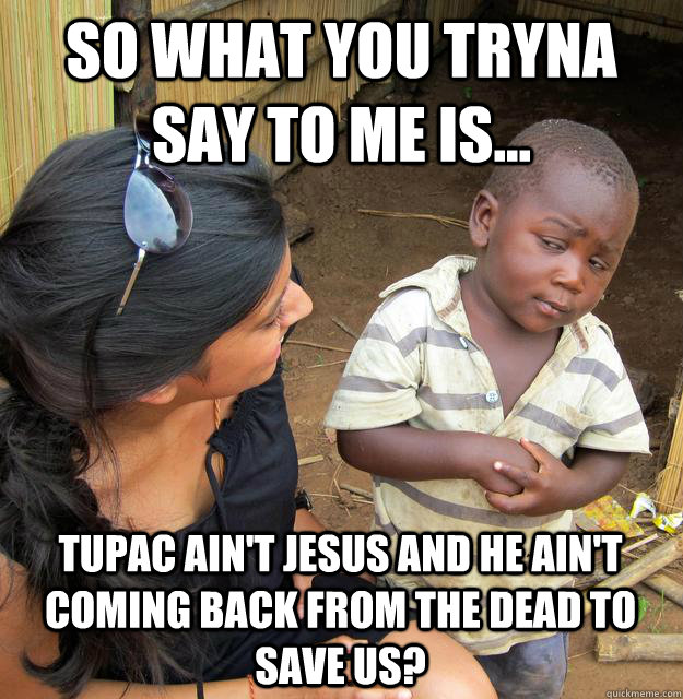 So what you tryna say to me is... Tupac ain't jesus and he ain't coming back from the dead to save us?  Skeptical African Kid