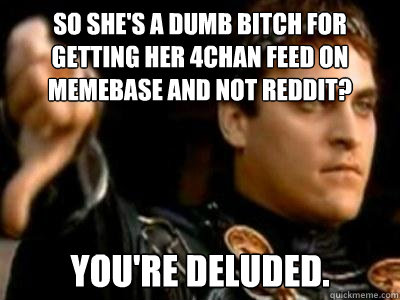 so she's a dumb bitch for getting her 4chan feed on memebase and not reddit? You're deluded.   Downvoting Roman