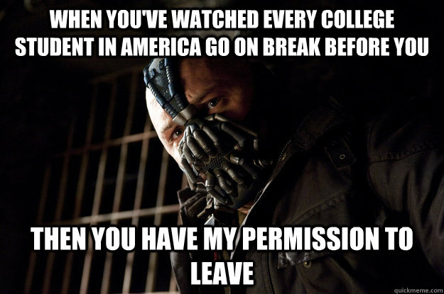 When you've watched every college student in America go on break before you Then you have my permission to leave - When you've watched every college student in America go on break before you Then you have my permission to leave  Academy Bane