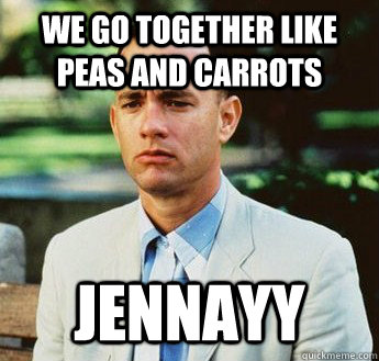 We go together like peas and carrots Jennayy  