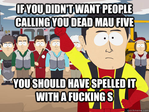 If you didn't want people calling you dead Mau five you should have spelled it with a fucking s  Captian Hindsight