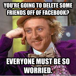 You're going to delete some friends off of Facebook? Everyone must be so worried.  Creepy Wonka