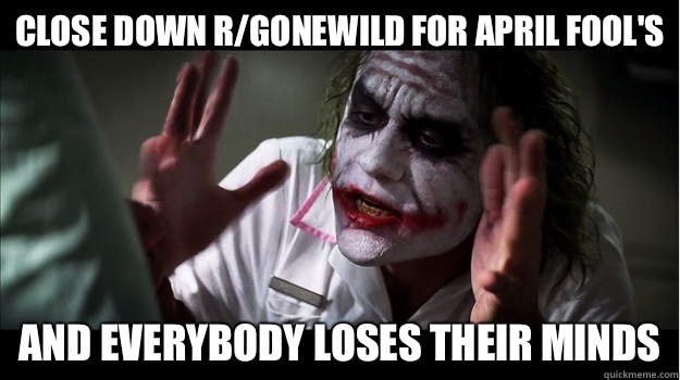 Close down r/gonewild for April fool's  AND EVERYBODY LOSES THEIR MINDS  Joker Mind Loss