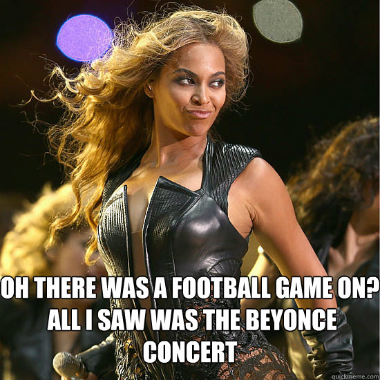 Oh there was a football game on?
 all i saw was the Beyonce concert   Beyonce Superbowl
