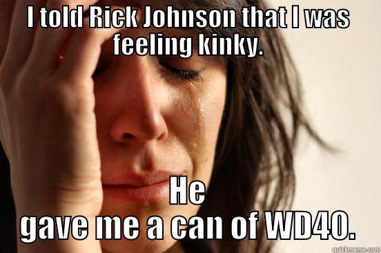 I TOLD RICK JOHNSON THAT I WAS FEELING KINKY. HE GAVE ME A CAN OF WD40. First World Problems