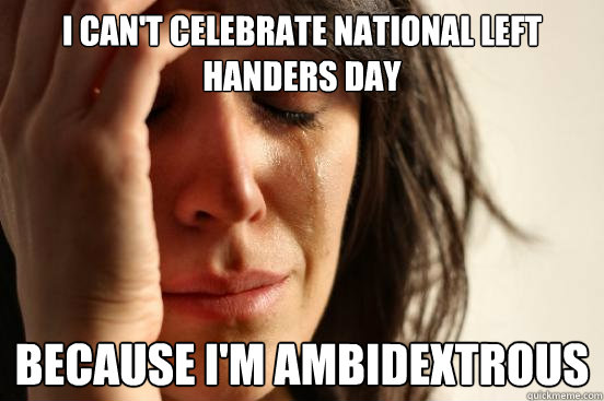 I Can't Celebrate National left handers day Because I'm Ambidextrous - I Can't Celebrate National left handers day Because I'm Ambidextrous  First World Problems