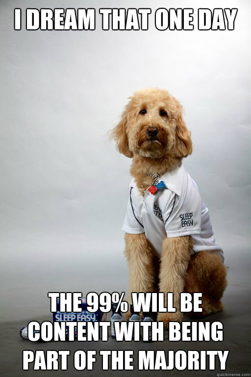 I dream that one day the 99% will be content with being part of the majority  