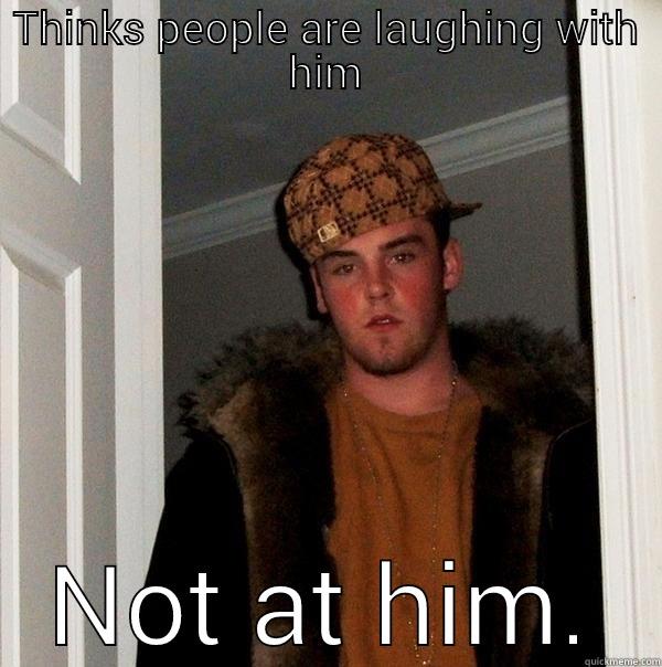 THINKS PEOPLE ARE LAUGHING WITH HIM NOT AT HIM. Scumbag Steve