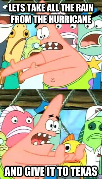 Lets take all the rain from the hurricane and give it to texas  Push it somewhere else Patrick