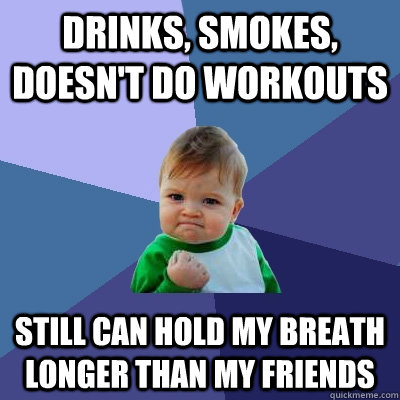 drinks, smokes, doesn't do workouts still can hold my breath longer than my friends  Success Kid