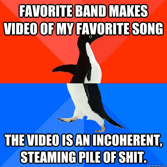 favorite band makes video of my favorite song the video is an incoherent, steaming pile of shit.  Socially Awesome Awkward Penguin