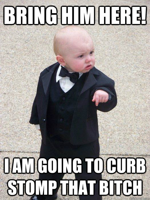 Bring him here! I am going to curb stomp that bitch - Bring him here! I am going to curb stomp that bitch  Baby Godfather