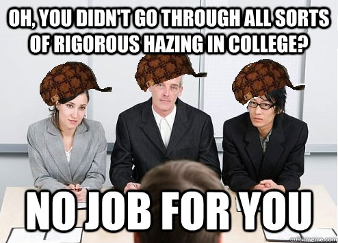 oh, you didn't go through all sorts of rigorous hazing in college? no job for you  Scumbag Employer